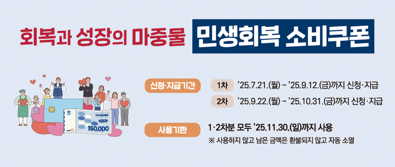 회복과 성장의 마중물 민생회복 소비쿠폰
신청 ·지급기간
1차 : 25.7.21.(월)~25.9.12.(금)까지 신청 ·지급
2차 : 25.9.22.(월)~25.10.31.(금)까지 신청·지급
사용기한 : 1·2차분 모두 25.11.30.(일)까지 사용
※ 사용하지 않고 남은 금액은 환불되지 않고 자동 소멸